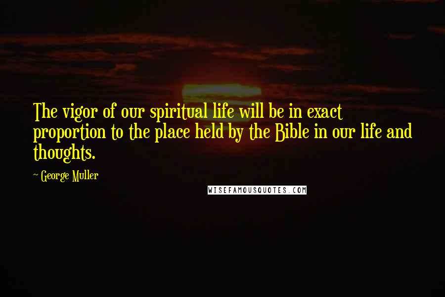 George Muller Quotes: The vigor of our spiritual life will be in exact proportion to the place held by the Bible in our life and thoughts.