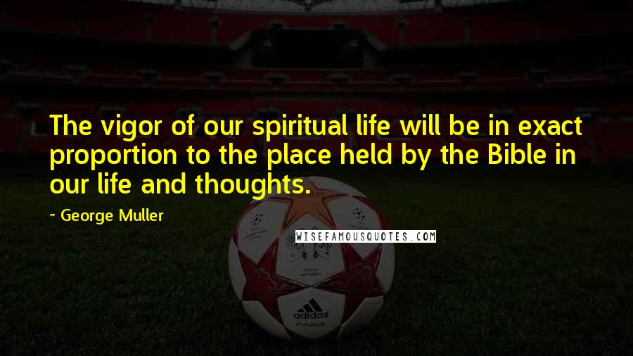 George Muller Quotes: The vigor of our spiritual life will be in exact proportion to the place held by the Bible in our life and thoughts.