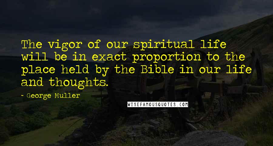 George Muller Quotes: The vigor of our spiritual life will be in exact proportion to the place held by the Bible in our life and thoughts.