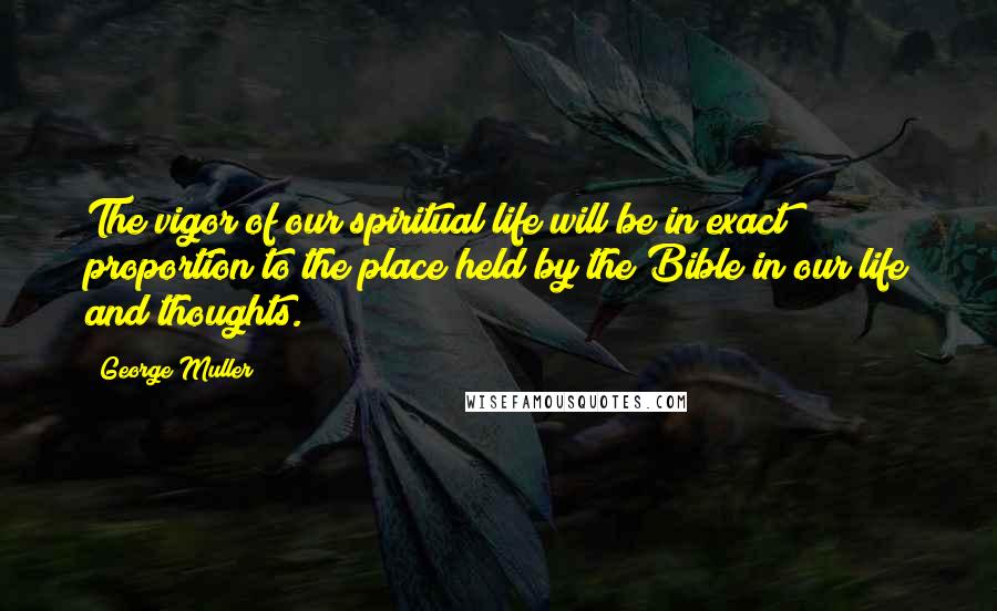 George Muller Quotes: The vigor of our spiritual life will be in exact proportion to the place held by the Bible in our life and thoughts.