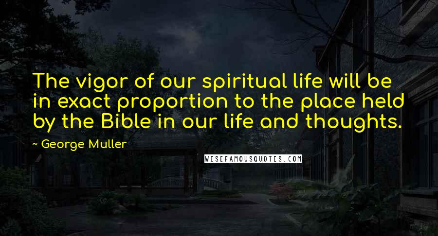 George Muller Quotes: The vigor of our spiritual life will be in exact proportion to the place held by the Bible in our life and thoughts.