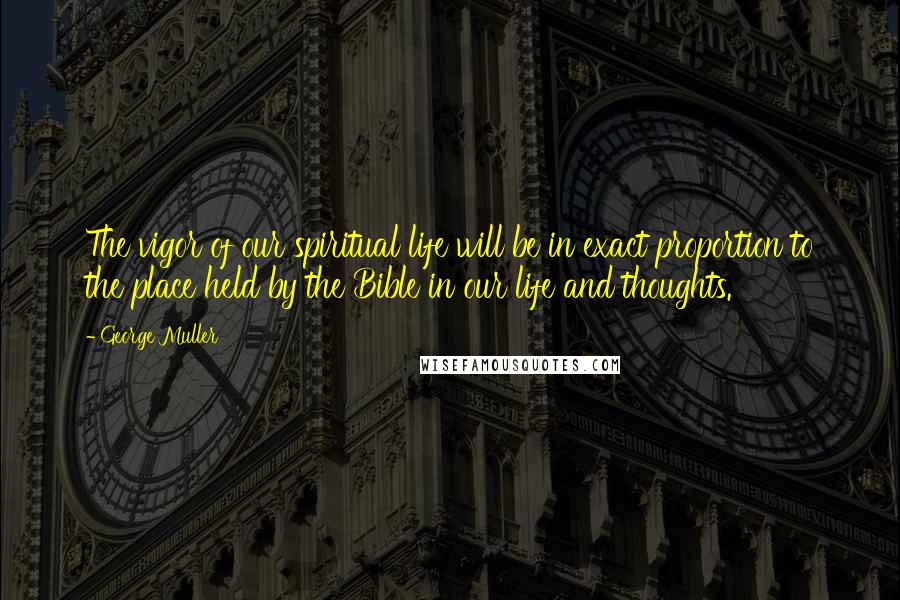 George Muller Quotes: The vigor of our spiritual life will be in exact proportion to the place held by the Bible in our life and thoughts.