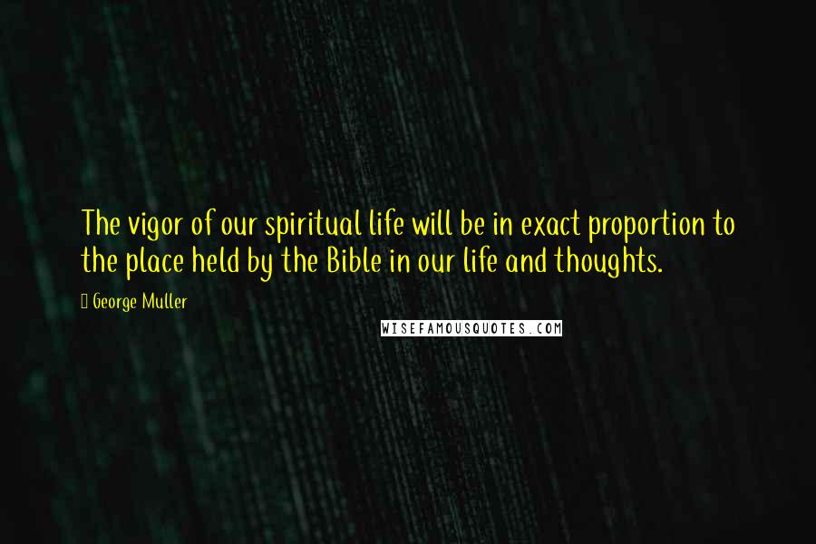 George Muller Quotes: The vigor of our spiritual life will be in exact proportion to the place held by the Bible in our life and thoughts.