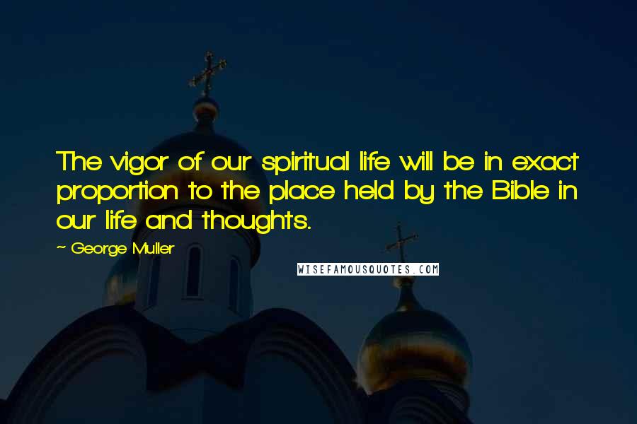 George Muller Quotes: The vigor of our spiritual life will be in exact proportion to the place held by the Bible in our life and thoughts.