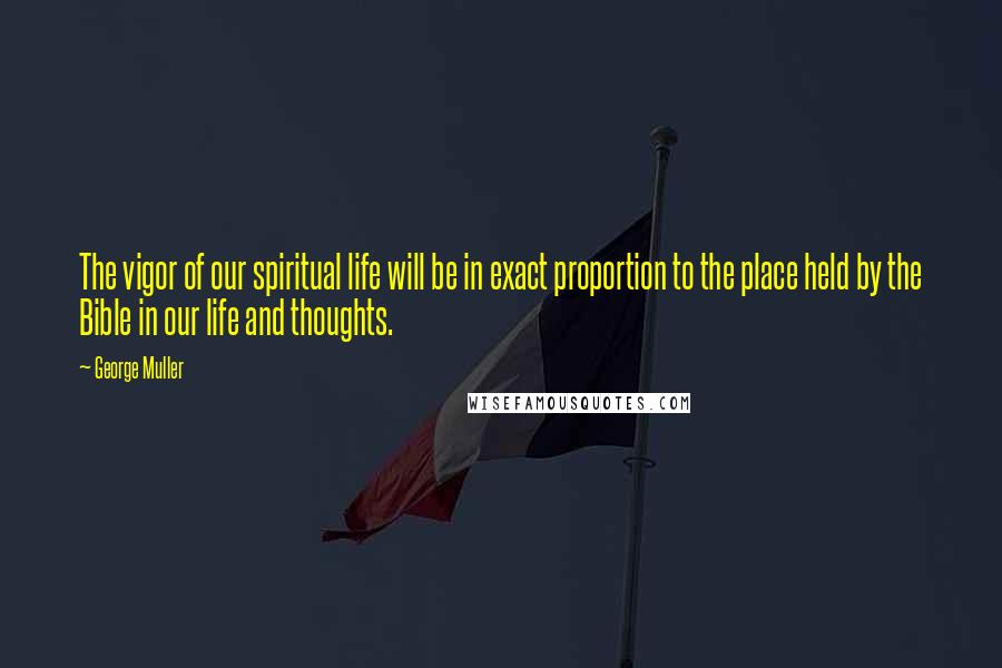 George Muller Quotes: The vigor of our spiritual life will be in exact proportion to the place held by the Bible in our life and thoughts.