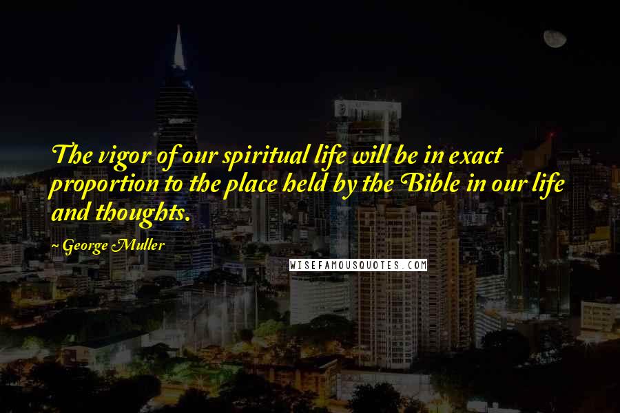 George Muller Quotes: The vigor of our spiritual life will be in exact proportion to the place held by the Bible in our life and thoughts.