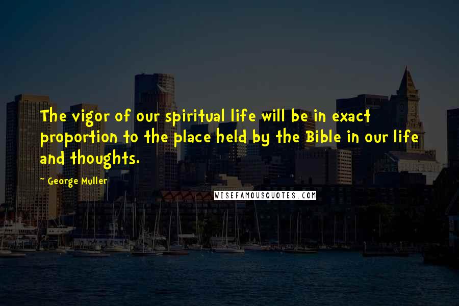 George Muller Quotes: The vigor of our spiritual life will be in exact proportion to the place held by the Bible in our life and thoughts.