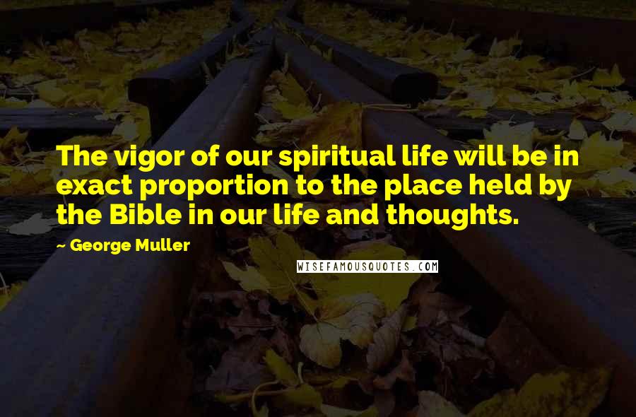 George Muller Quotes: The vigor of our spiritual life will be in exact proportion to the place held by the Bible in our life and thoughts.
