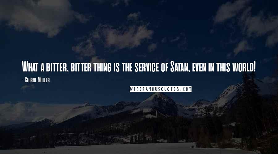 George Muller Quotes: What a bitter, bitter thing is the service of Satan, even in this world!
