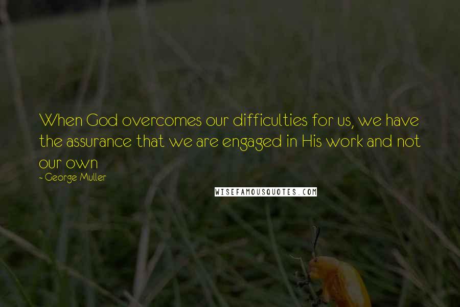George Muller Quotes: When God overcomes our difficulties for us, we have the assurance that we are engaged in His work and not our own