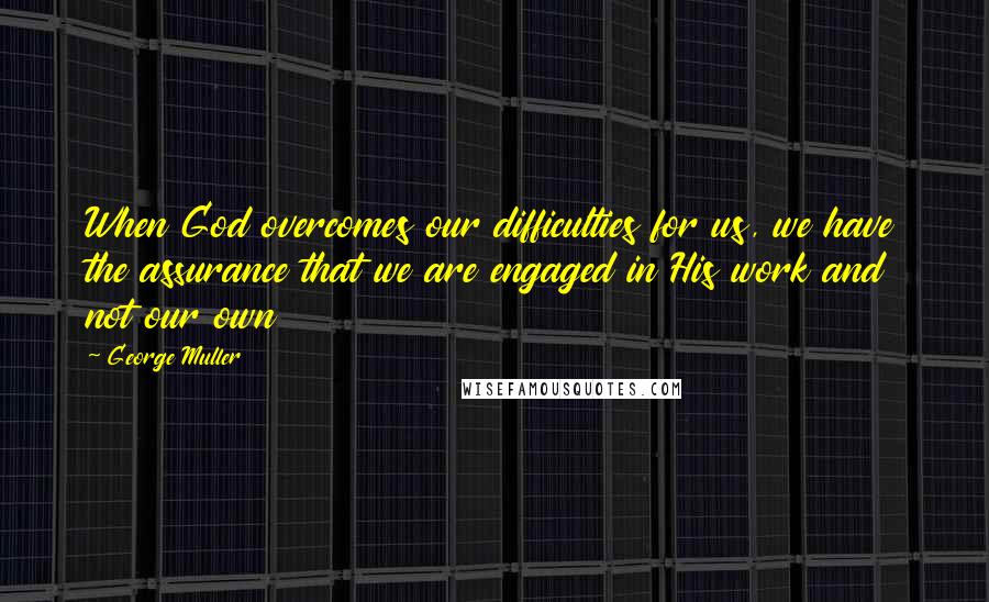 George Muller Quotes: When God overcomes our difficulties for us, we have the assurance that we are engaged in His work and not our own