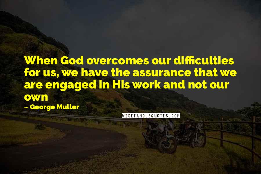 George Muller Quotes: When God overcomes our difficulties for us, we have the assurance that we are engaged in His work and not our own