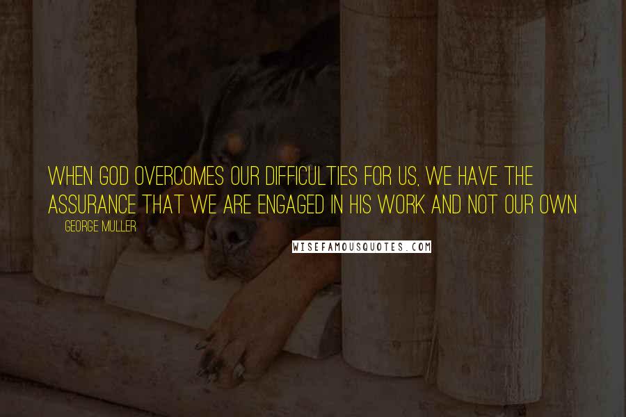 George Muller Quotes: When God overcomes our difficulties for us, we have the assurance that we are engaged in His work and not our own