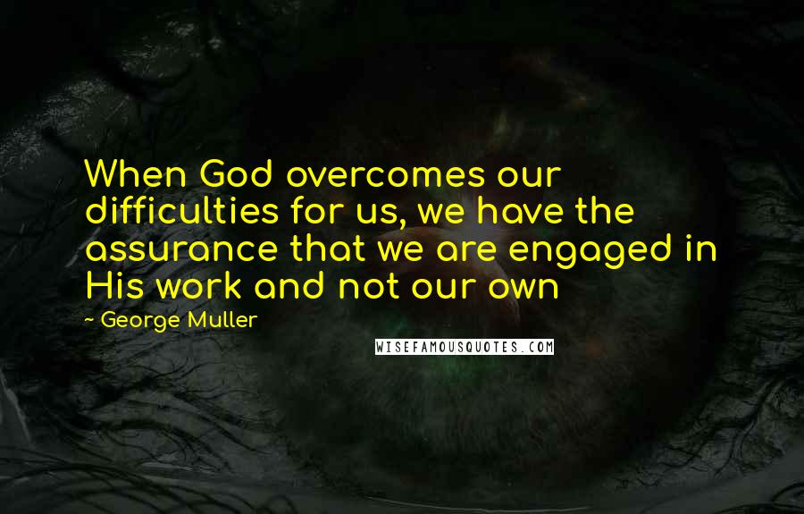 George Muller Quotes: When God overcomes our difficulties for us, we have the assurance that we are engaged in His work and not our own