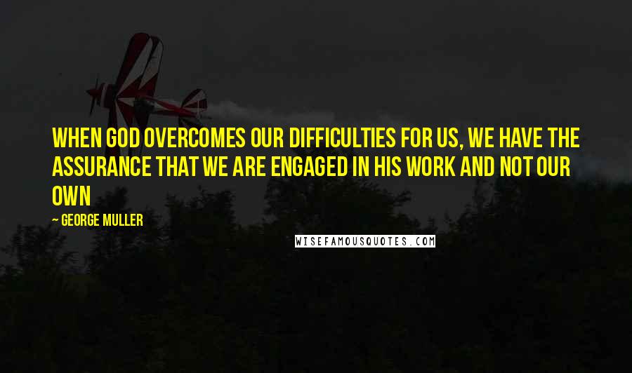 George Muller Quotes: When God overcomes our difficulties for us, we have the assurance that we are engaged in His work and not our own