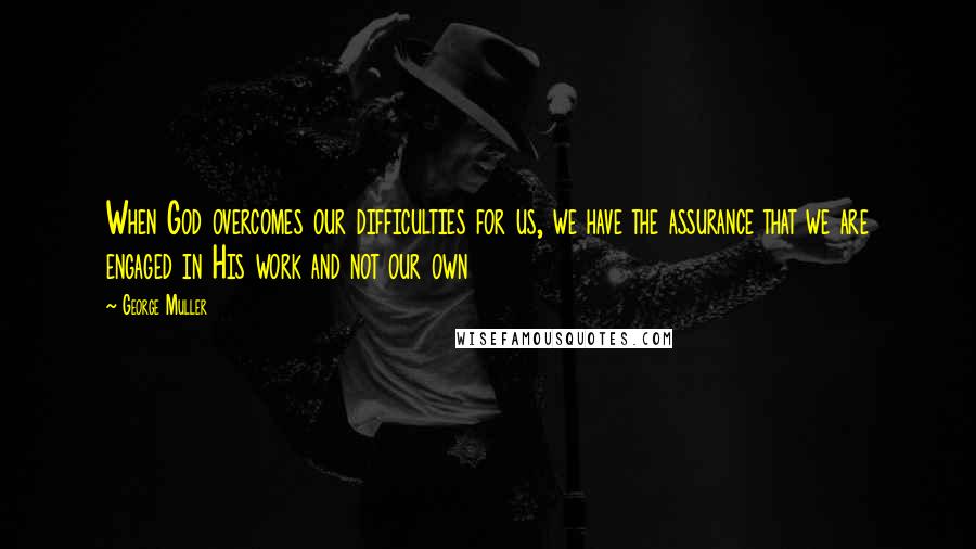 George Muller Quotes: When God overcomes our difficulties for us, we have the assurance that we are engaged in His work and not our own