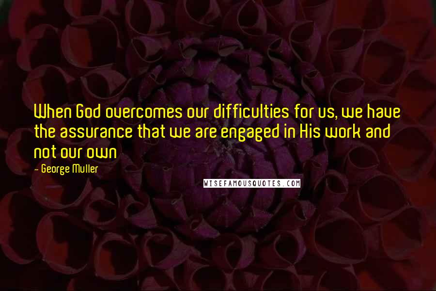 George Muller Quotes: When God overcomes our difficulties for us, we have the assurance that we are engaged in His work and not our own