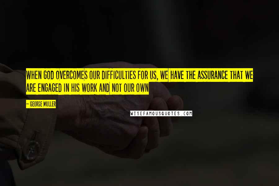 George Muller Quotes: When God overcomes our difficulties for us, we have the assurance that we are engaged in His work and not our own