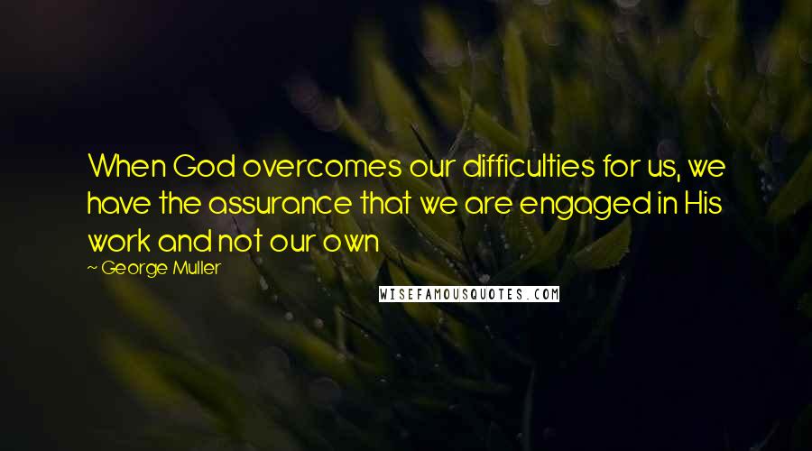 George Muller Quotes: When God overcomes our difficulties for us, we have the assurance that we are engaged in His work and not our own