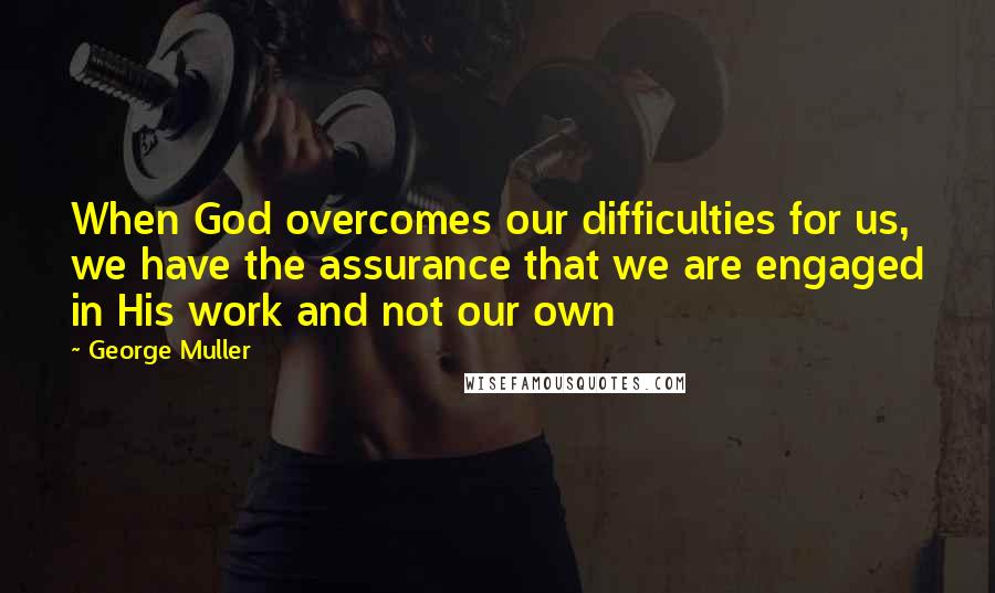 George Muller Quotes: When God overcomes our difficulties for us, we have the assurance that we are engaged in His work and not our own