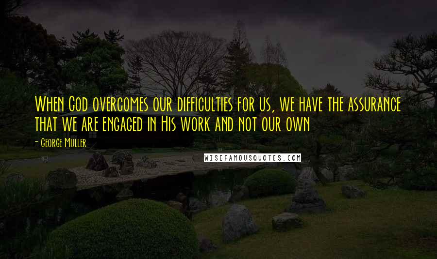 George Muller Quotes: When God overcomes our difficulties for us, we have the assurance that we are engaged in His work and not our own