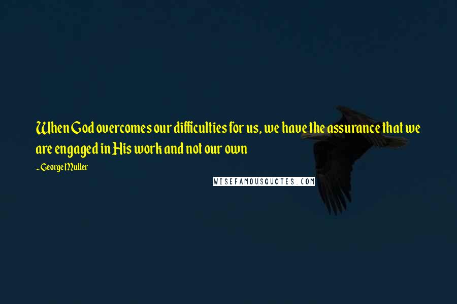 George Muller Quotes: When God overcomes our difficulties for us, we have the assurance that we are engaged in His work and not our own
