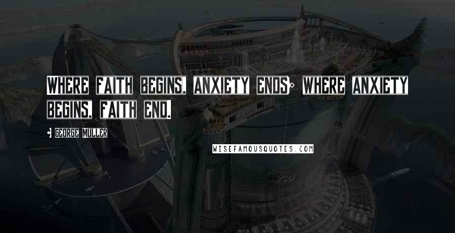George Muller Quotes: Where faith begins, anxiety ends; where anxiety begins, faith end.