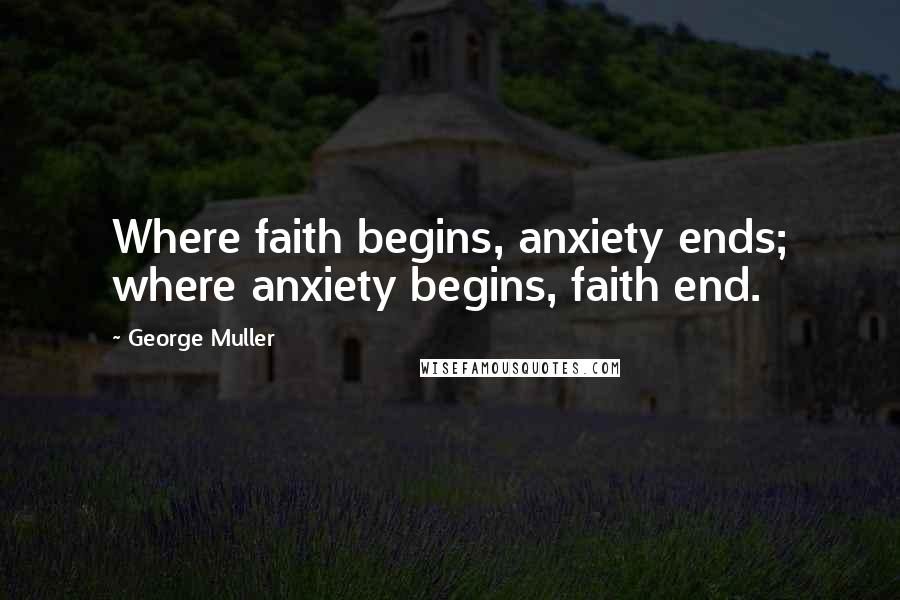 George Muller Quotes: Where faith begins, anxiety ends; where anxiety begins, faith end.