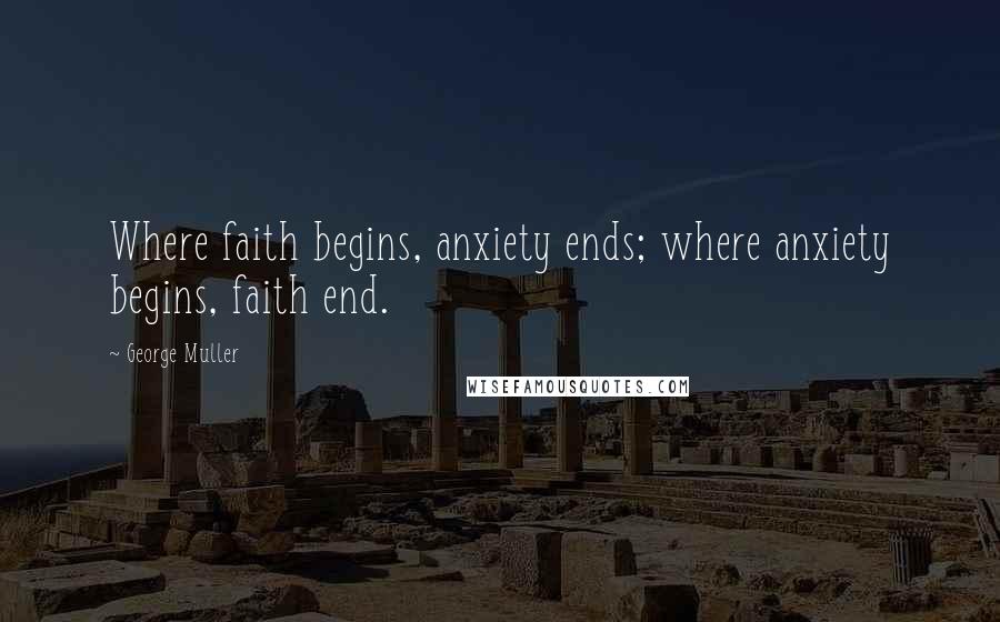 George Muller Quotes: Where faith begins, anxiety ends; where anxiety begins, faith end.