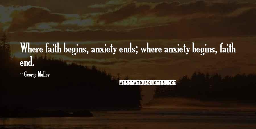 George Muller Quotes: Where faith begins, anxiety ends; where anxiety begins, faith end.