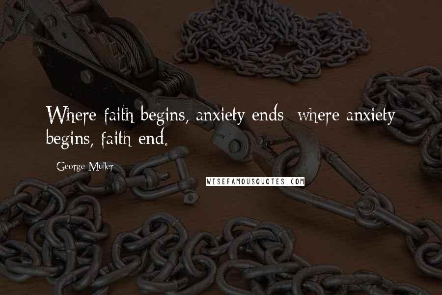 George Muller Quotes: Where faith begins, anxiety ends; where anxiety begins, faith end.