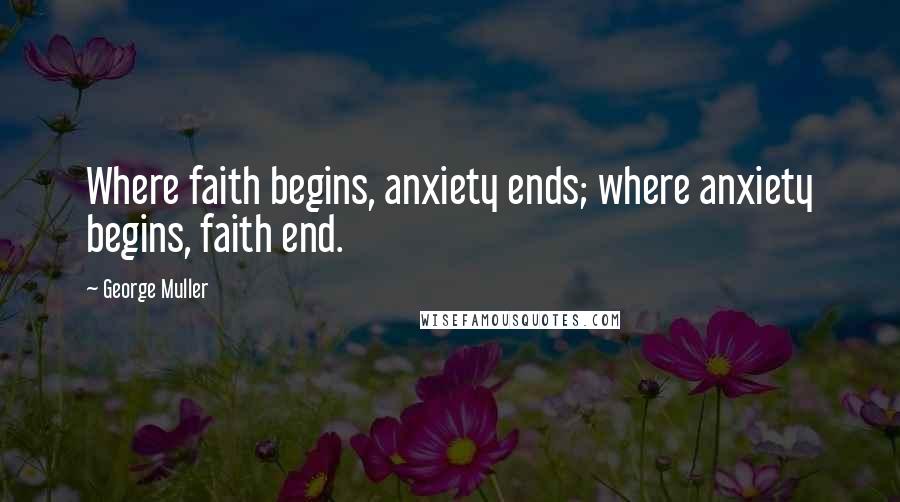 George Muller Quotes: Where faith begins, anxiety ends; where anxiety begins, faith end.