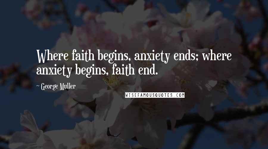 George Muller Quotes: Where faith begins, anxiety ends; where anxiety begins, faith end.