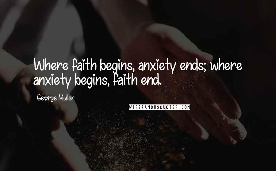 George Muller Quotes: Where faith begins, anxiety ends; where anxiety begins, faith end.