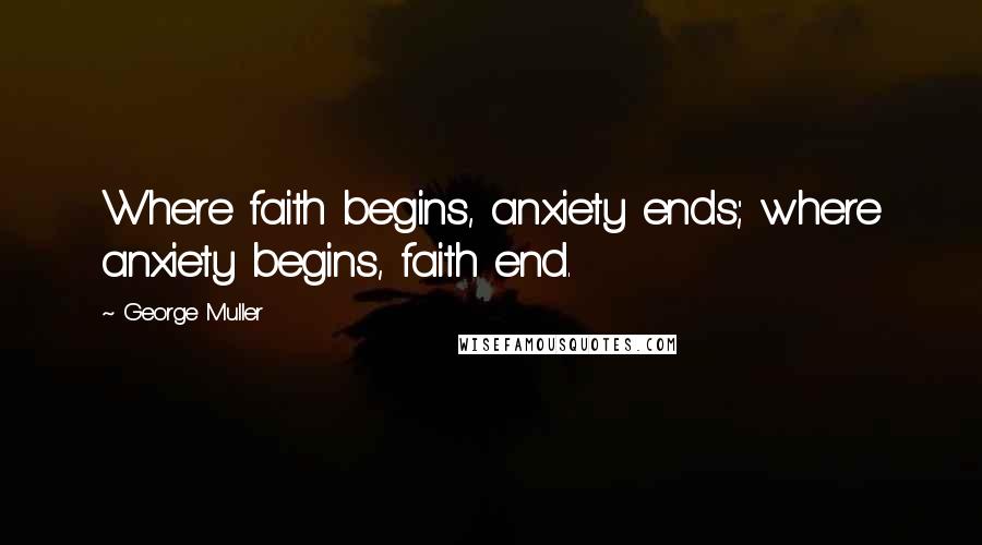George Muller Quotes: Where faith begins, anxiety ends; where anxiety begins, faith end.