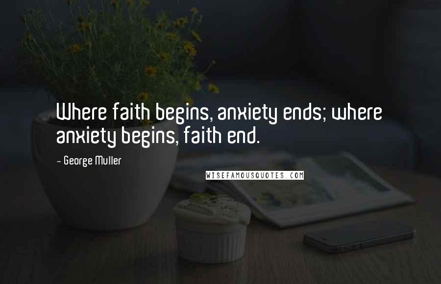 George Muller Quotes: Where faith begins, anxiety ends; where anxiety begins, faith end.