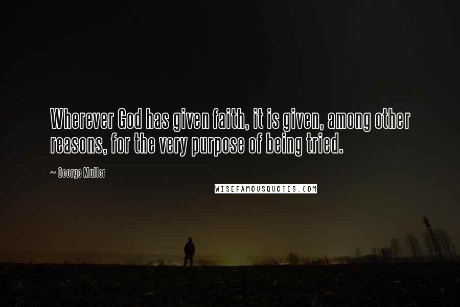 George Muller Quotes: Wherever God has given faith, it is given, among other reasons, for the very purpose of being tried.