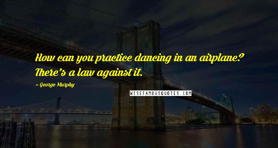 George Murphy Quotes: How can you practice dancing in an airplane? There's a law against it.