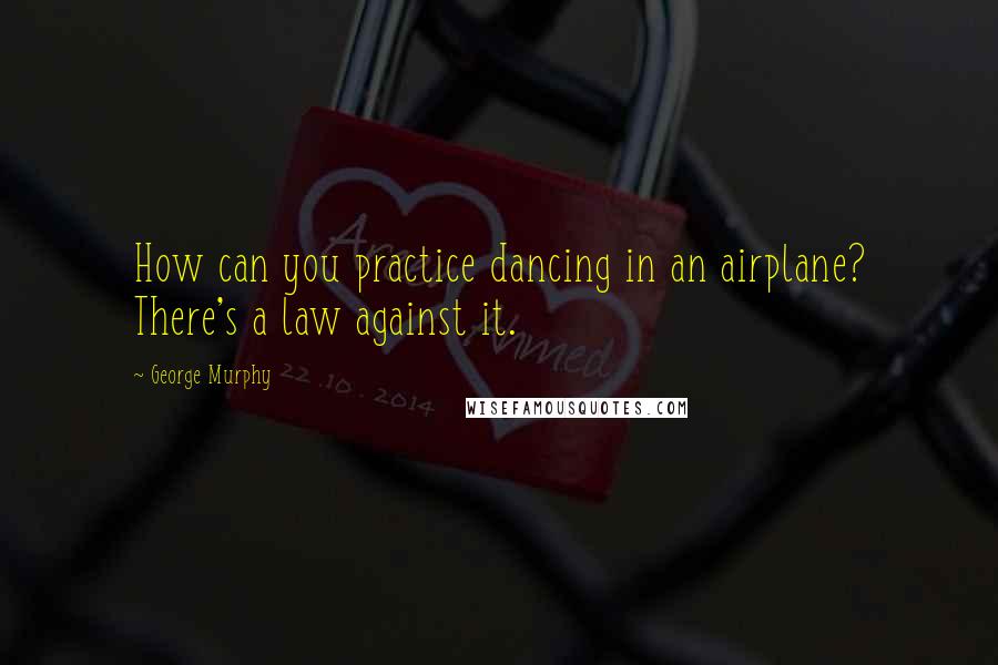 George Murphy Quotes: How can you practice dancing in an airplane? There's a law against it.