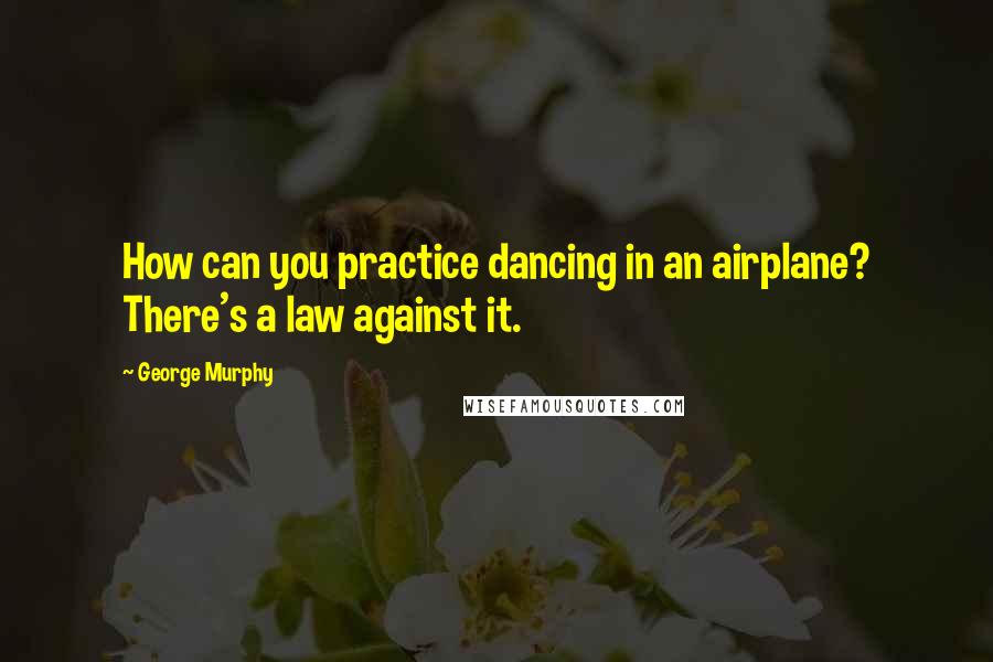 George Murphy Quotes: How can you practice dancing in an airplane? There's a law against it.