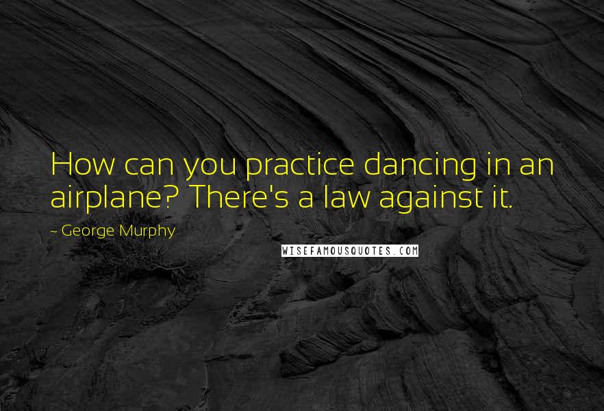 George Murphy Quotes: How can you practice dancing in an airplane? There's a law against it.