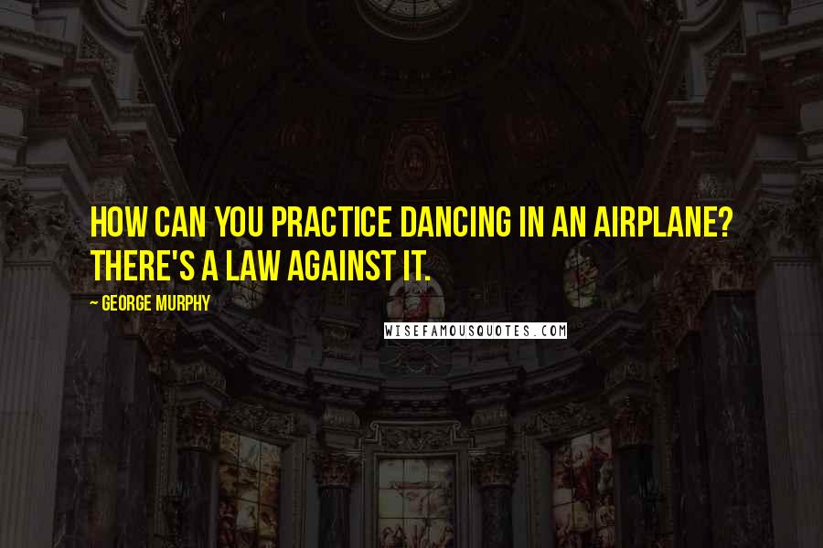 George Murphy Quotes: How can you practice dancing in an airplane? There's a law against it.