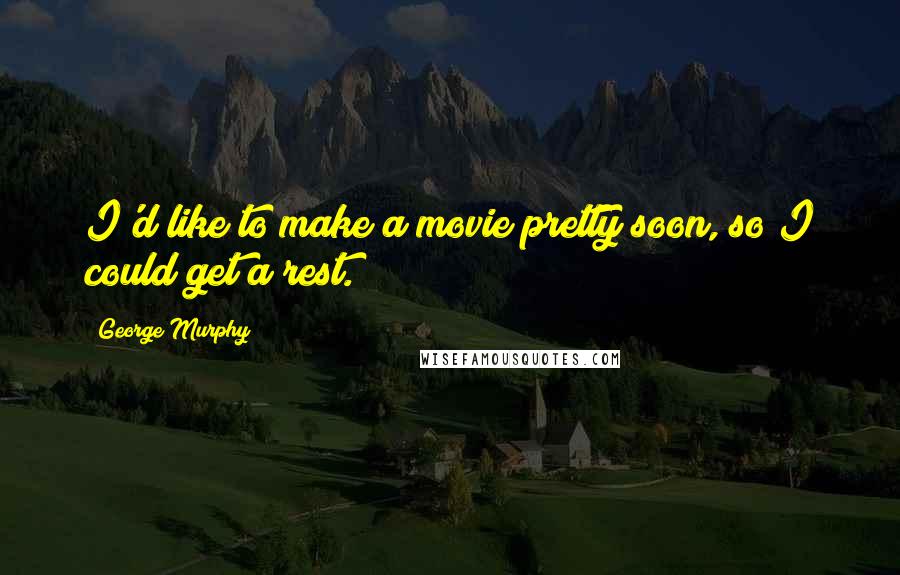 George Murphy Quotes: I'd like to make a movie pretty soon, so I could get a rest.