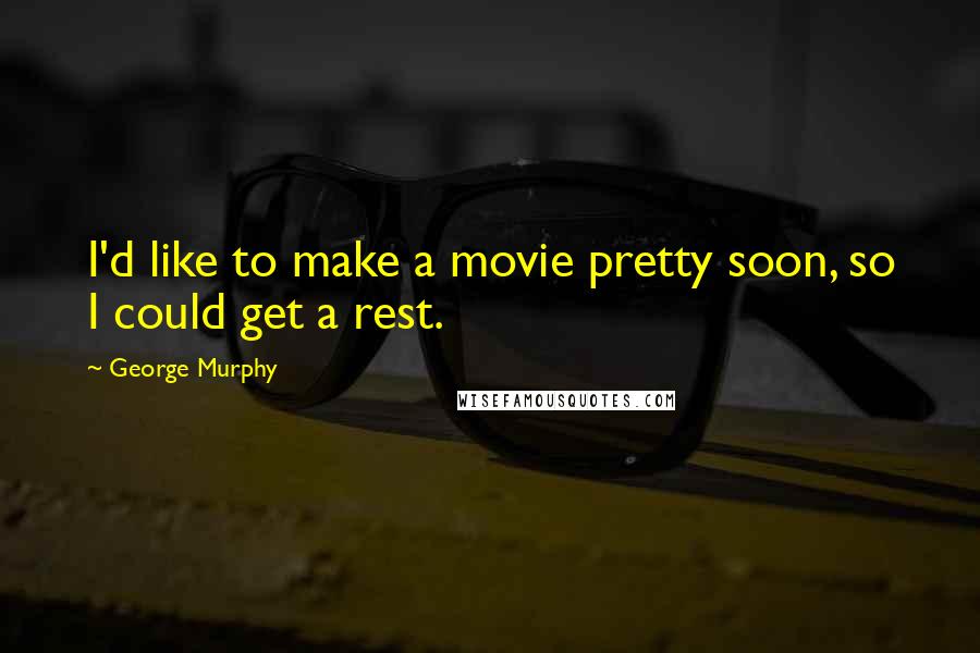 George Murphy Quotes: I'd like to make a movie pretty soon, so I could get a rest.