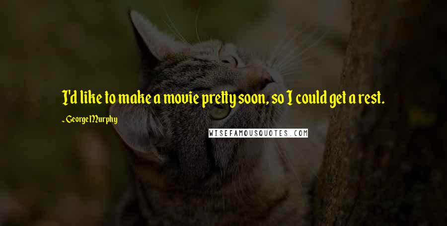 George Murphy Quotes: I'd like to make a movie pretty soon, so I could get a rest.