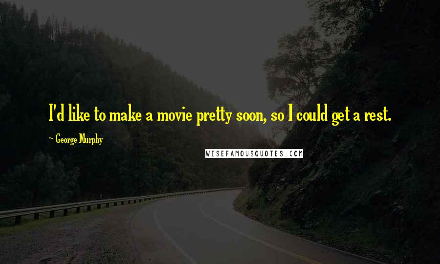 George Murphy Quotes: I'd like to make a movie pretty soon, so I could get a rest.