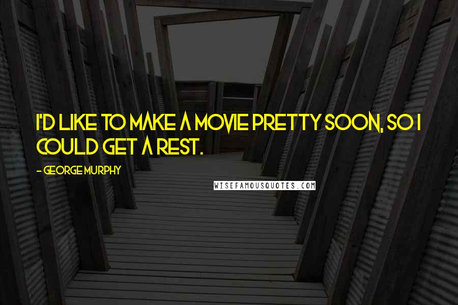 George Murphy Quotes: I'd like to make a movie pretty soon, so I could get a rest.