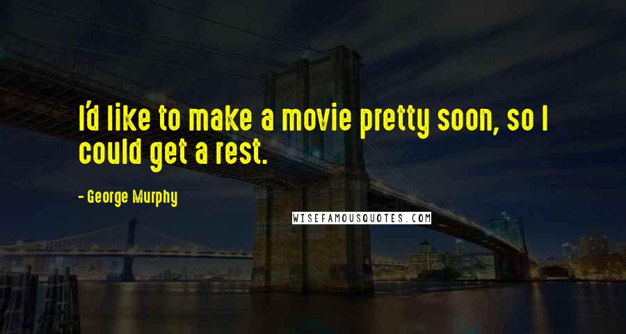 George Murphy Quotes: I'd like to make a movie pretty soon, so I could get a rest.