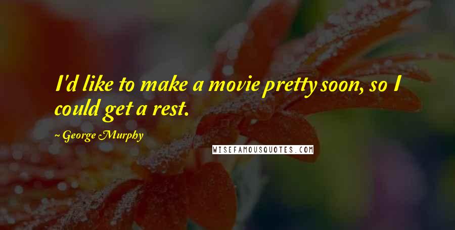 George Murphy Quotes: I'd like to make a movie pretty soon, so I could get a rest.