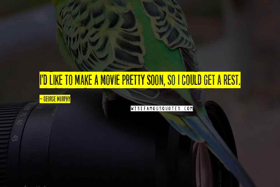 George Murphy Quotes: I'd like to make a movie pretty soon, so I could get a rest.
